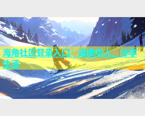 海角社区登录入口：连接华人，分享生活  第2张