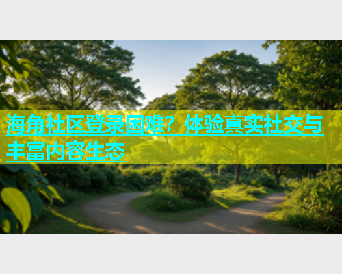 海角社区登录困难？体验真实社交与丰富内容生态  第1张