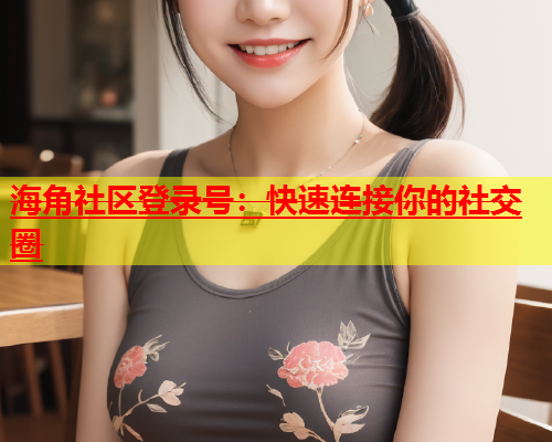 海角社区登录号：快速连接你的社交圈  第2张
