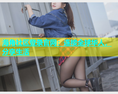 海角社区登录官网：连接全球华人，分享生活  第1张