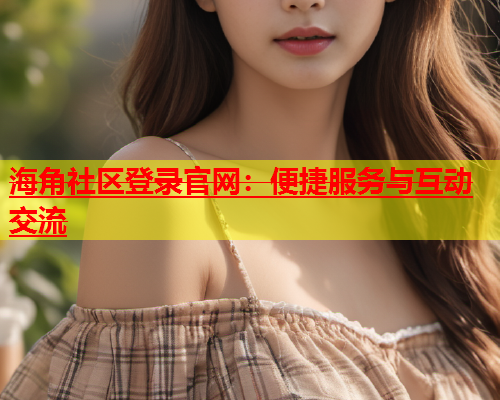 海角社区登录官网：便捷服务与互动交流  第1张