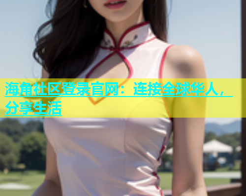 海角社区登录官网：连接全球华人，分享生活  第1张