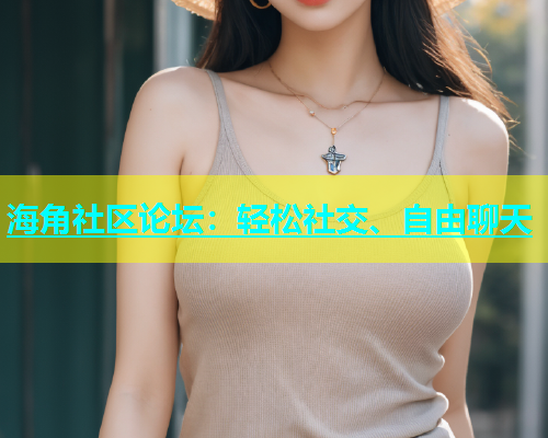 海角社区论坛：轻松社交、自由聊天  第2张