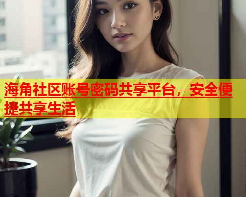 海角社区账号密码共享平台，安全便捷共享生活  第1张