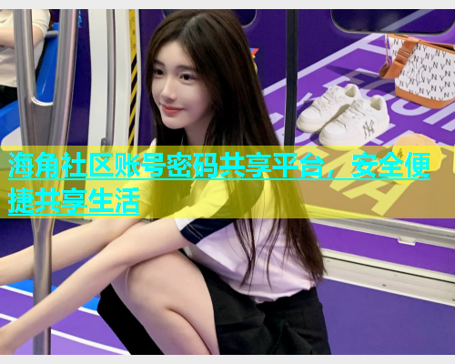海角社区账号密码共享平台，安全便捷共享生活  第2张