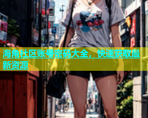 海角社区账号密码大全，快速获取最新资源  第1张