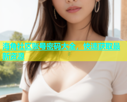 海角社区账号密码大全，快速获取最新资源  第2张