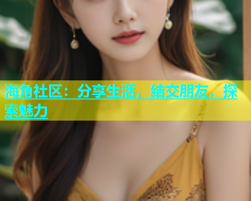 海角社区：分享生活，结交朋友，探索魅力  第1张