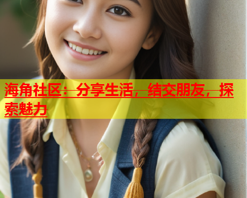 海角社区：分享生活，结交朋友，探索魅力  第2张