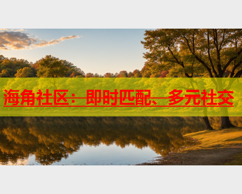 海角社区：即时匹配、多元社交  第1张
