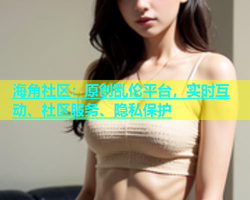海角社区：原创乱伦平台，实时互动、社区服务、隐私保护  第1张