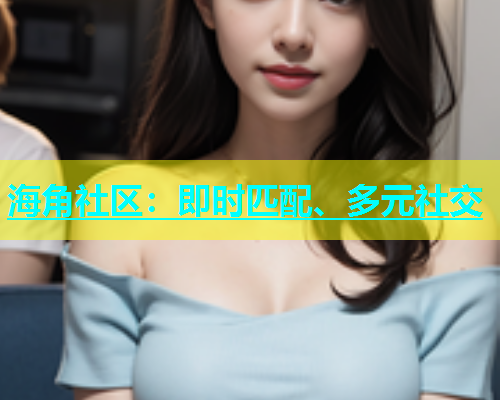海角社区：即时匹配、多元社交  第1张