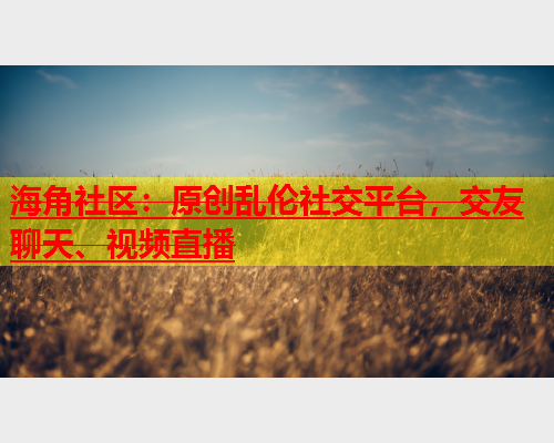 海角社区：原创乱伦社交平台，交友聊天、视频直播  第1张