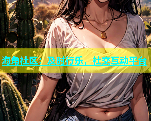 海角社区：及时行乐，社交互动平台  第1张