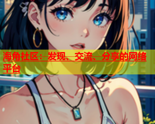 海角社区：发现、交流、分享的网络平台  第1张