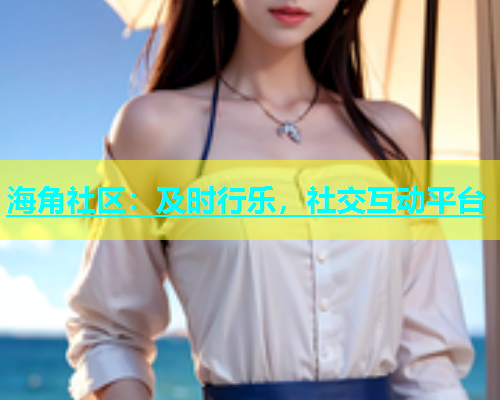 海角社区：及时行乐，社交互动平台  第1张