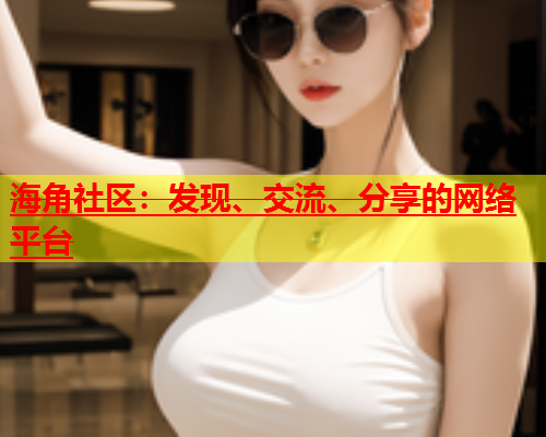 海角社区：发现、交流、分享的网络平台  第2张