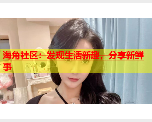 海角社区：发现生活新趣，分享新鲜事  第1张