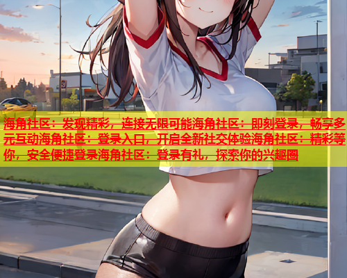 海角社区：发现精彩，连接无限可能海角社区：即刻登录，畅享多元互动海角社区：登录入口，开启全新社交体验海角社区：精彩等你，安全便捷登录海角社区：登录有礼，探索你的兴趣圈  第1张