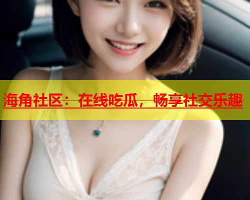 海角社区：在线吃瓜，畅享社交乐趣  第1张