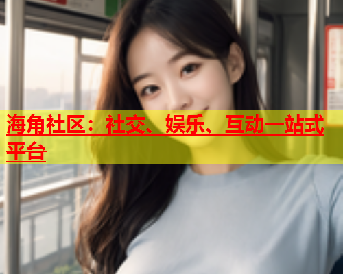 海角社区：社交、娱乐、互动一站式平台  第1张
