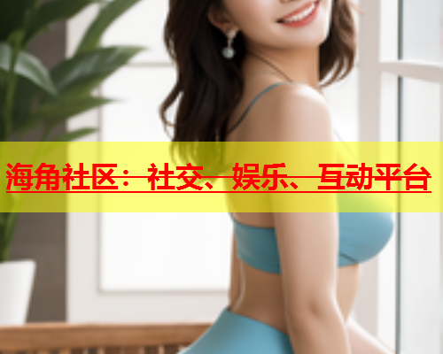 海角社区：社交、娱乐、互动平台  第1张