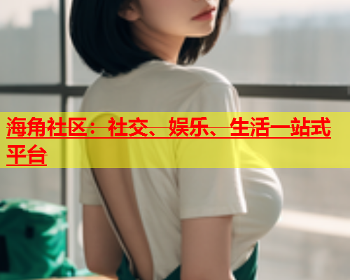 海角社区：社交、娱乐、生活一站式平台  第1张