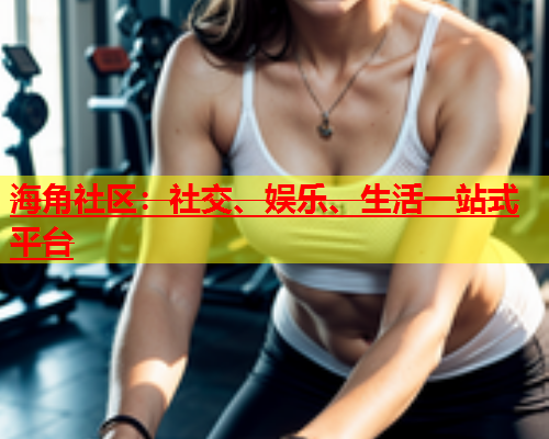 海角社区：社交、娱乐、生活一站式平台  第1张
