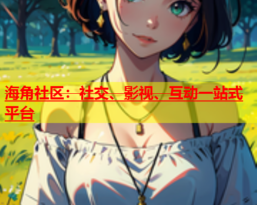 海角社区：社交、影视、互动一站式平台  第1张