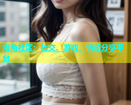 海角社区：社交、游戏、情感分享平台  第1张