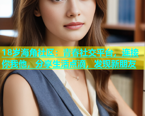 18岁海角社区：青春社交平台，连接你我他，分享生活点滴，发现新朋友  第1张