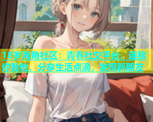 18岁海角社区：青春社交平台，连接你我他，分享生活点滴，发现新朋友  第2张