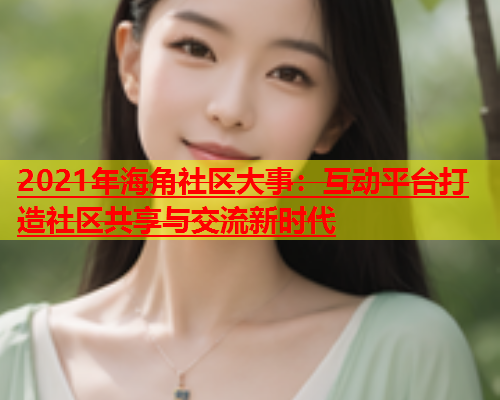 2021年海角社区大事：互动平台打造社区共享与交流新时代  第1张