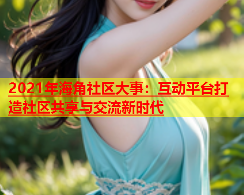 2021年海角社区大事：互动平台打造社区共享与交流新时代  第2张