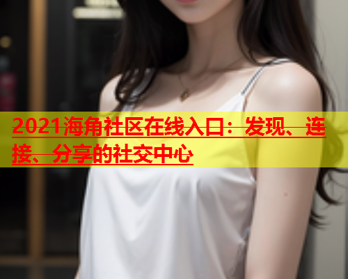 2021海角社区在线入口：发现、连接、分享的社交中心  第1张