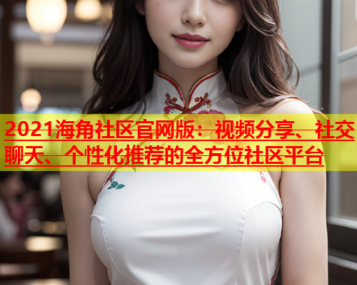 2021海角社区官网版：视频分享、社交聊天、个性化推荐的全方位社区平台  第1张