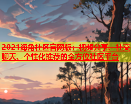 2021海角社区官网版：视频分享、社交聊天、个性化推荐的全方位社区平台  第2张