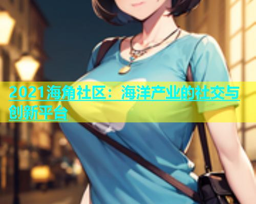 2021海角社区：海洋产业的社交与创新平台  第1张