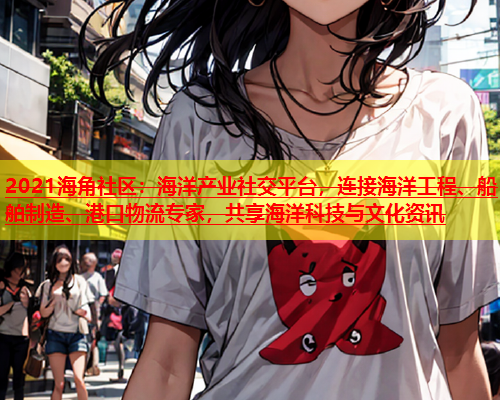 2021海角社区：海洋产业社交平台，连接海洋工程、船舶制造、港口物流专家，共享海洋科技与文化资讯  第1张