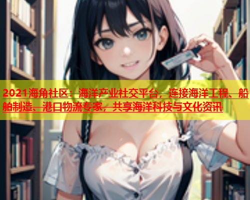 2021海角社区：海洋产业社交平台，连接海洋工程、船舶制造、港口物流专家，共享海洋科技与文化资讯  第2张