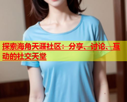 探索海角天涯社区：分享、讨论、互动的社交天堂  第1张