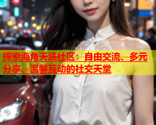 探索海角天涯社区：自由交流、多元分享、温馨互动的社交天堂  第1张