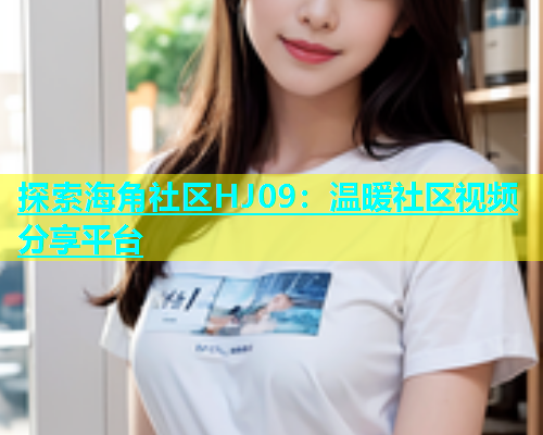 探索海角社区HJ09：温暖社区视频分享平台  第1张