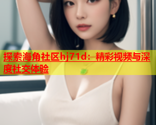 探索海角社区hj71d：精彩视频与深度社交体验  第1张