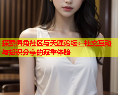 探索海角社区与天涯论坛：社交互动与知识分享的双重体验  第1张