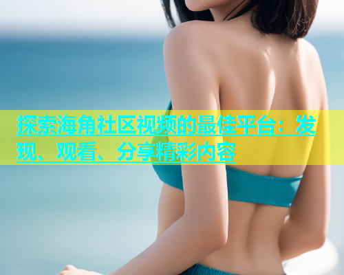 探索海角社区视频的最佳平台：发现、观看、分享精彩内容  第1张