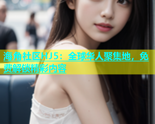 海角社区HJ5：全球华人聚集地，免费解锁精彩内容  第2张
