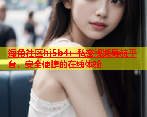海角社区hj5b4：私密视频导航平台，安全便捷的在线体验  第2张
