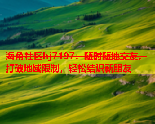 海角社区hj7197：随时随地交友，打破地域限制，轻松结识新朋友  第1张