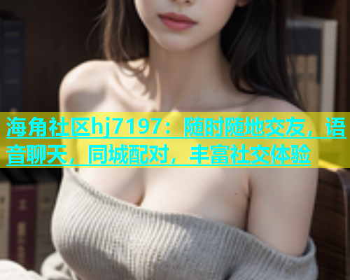 海角社区hj7197：随时随地交友，语音聊天，同城配对，丰富社交体验  第2张